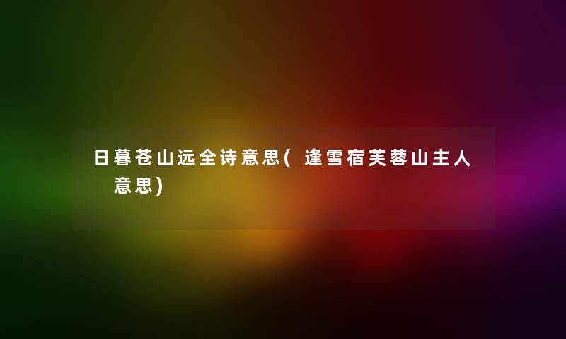 日暮苍山远全诗意思(逢雪宿芙蓉山主人 意思) 日暮苍山远全诗意思(逢雪宿芙蓉山主人 意思)