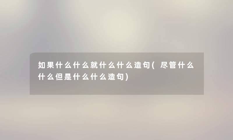 如果什么什么就什么什么造句(尽管什么什么但是什么什么造句) 如果什么什么就什么什么造句(尽管什么什么但是什么什么造句)