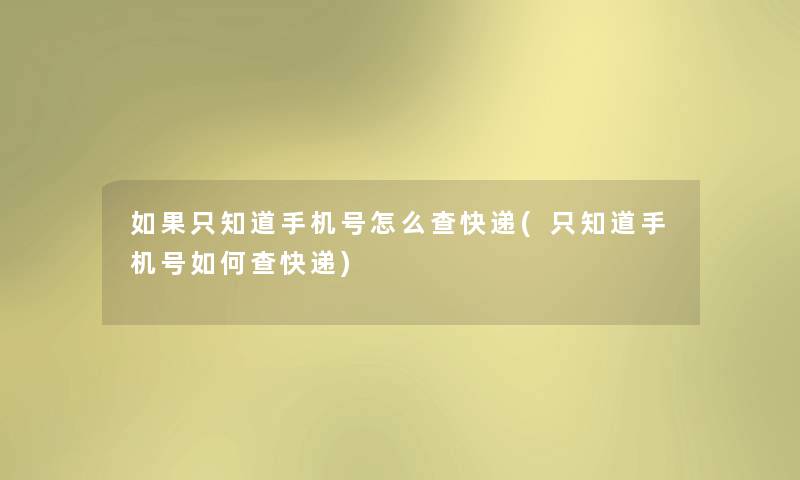 如果只知道手机号怎么查快递(只知道手机号如何查快递) 如果只知道手机号怎么查快递(只知道手机号如何查快递)