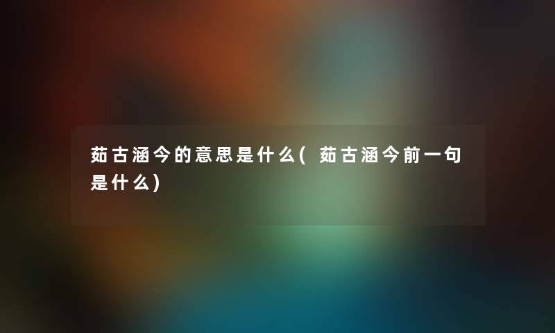 茹古涵今的意思是什么(茹古涵今前一句是什么) 茹古涵今的意思是什么(茹古涵今前一句是什么)