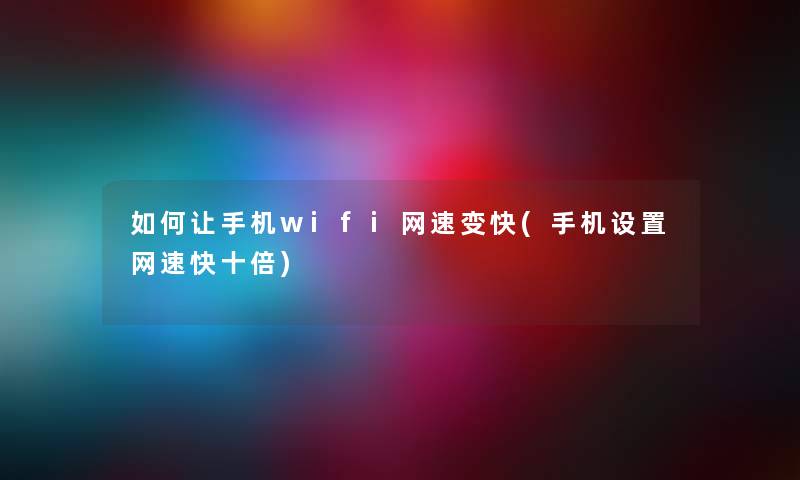 如何让手机wifi网速变快(手机设置网速快十倍) 如何让手机wifi网速变快(手机设置网速快十倍)