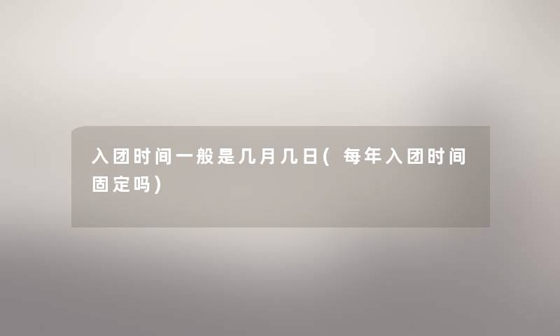 入团时间一般是几月几日(每年入团时间固定吗) 入团时间一般是几月几日(每年入团时间固定吗)