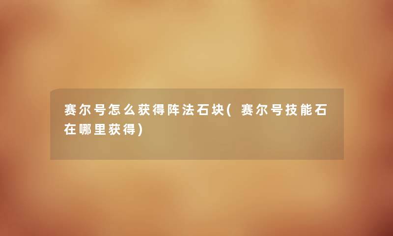赛尔号怎么获得阵法石块(赛尔号技能石在哪里获得) 赛尔号怎么获得阵法石块(赛尔号技能石在哪里获得)