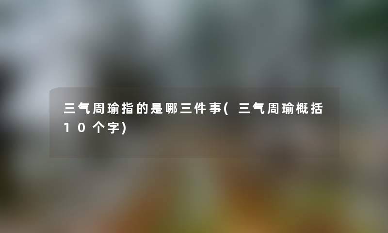 三气周瑜指的是哪三件事(三气周瑜概括10个字) 三气周瑜指的是哪三件事(三气周瑜概括10个字)