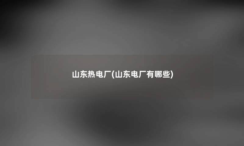 山东热电厂(山东电厂有哪些) 山东热电厂(山东电厂有哪些)