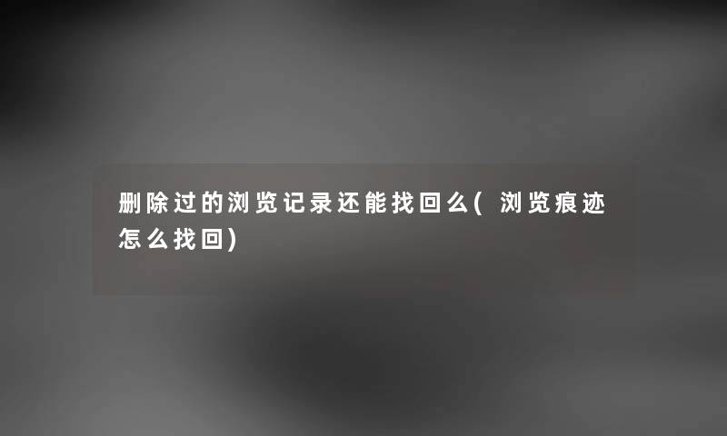 删除过的浏览记录还能找回么(浏览痕迹怎么找回) 删除过的浏览记录还能找回么(浏览痕迹怎么找回)