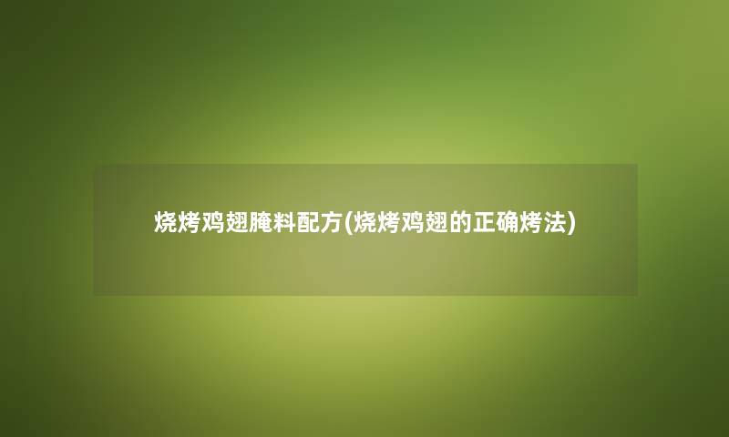 烧烤鸡翅腌料配方(烧烤鸡翅的正确烤法) 烧烤鸡翅腌料配方(烧烤鸡翅的正确烤法)