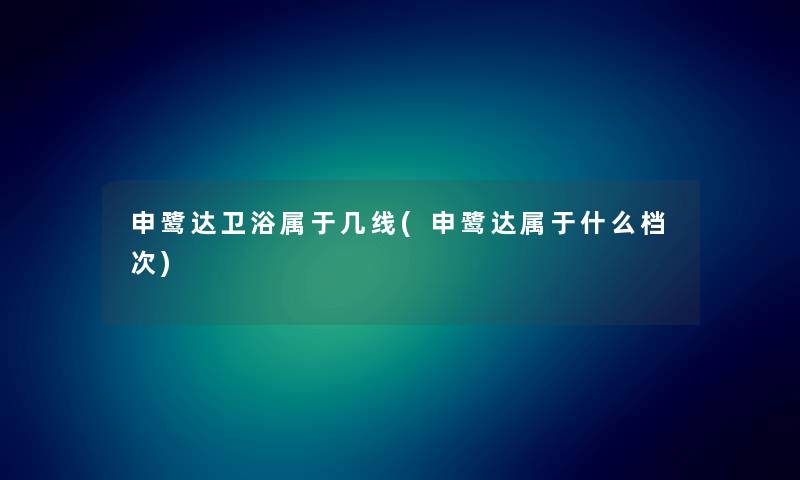 申鹭达卫浴属于几线(申鹭达属于什么档次) 申鹭达卫浴属于几线(申鹭达属于什么档次)