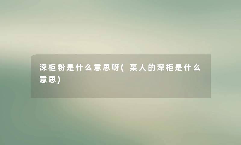 深柜粉是什么意思呀(某人的深柜是什么意思) 深柜粉是什么意思呀(某人的深柜是什么意思)