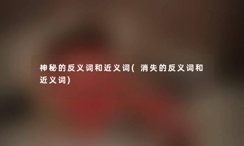 神秘的反义词和近义词(消失的反义词和近义词) 神秘的反义词和近义词(消失的反义词和近义词)