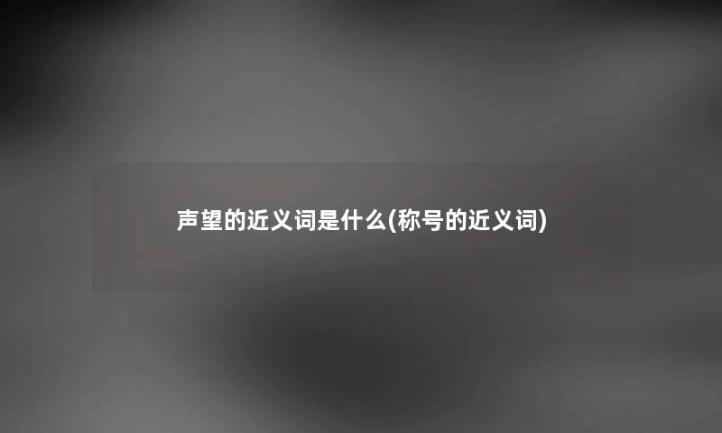 声望的近义词是什么(称号的近义词) 声望的近义词是什么(称号的近义词)