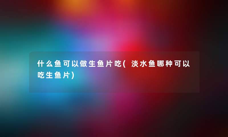 什么鱼可以做生鱼片吃(淡水鱼哪种可以吃生鱼片) 什么鱼可以做生鱼片吃(淡水鱼哪种可以吃生鱼片)