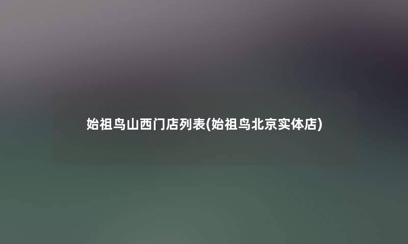 始祖鸟山西门店列表(始祖鸟北京实体店) 始祖鸟山西门店列表(始祖鸟北京实体店)