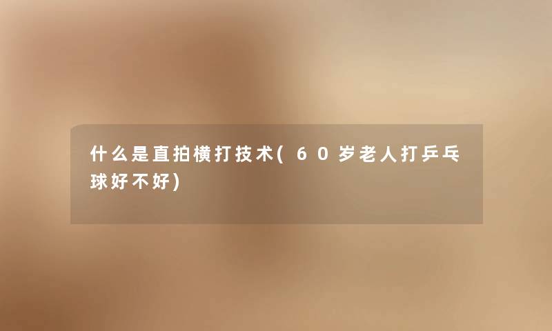 什么是直拍横打技术(60岁老人打乒乓球好不好) 什么是直拍横打技术(60岁老人打乒乓球好不好)