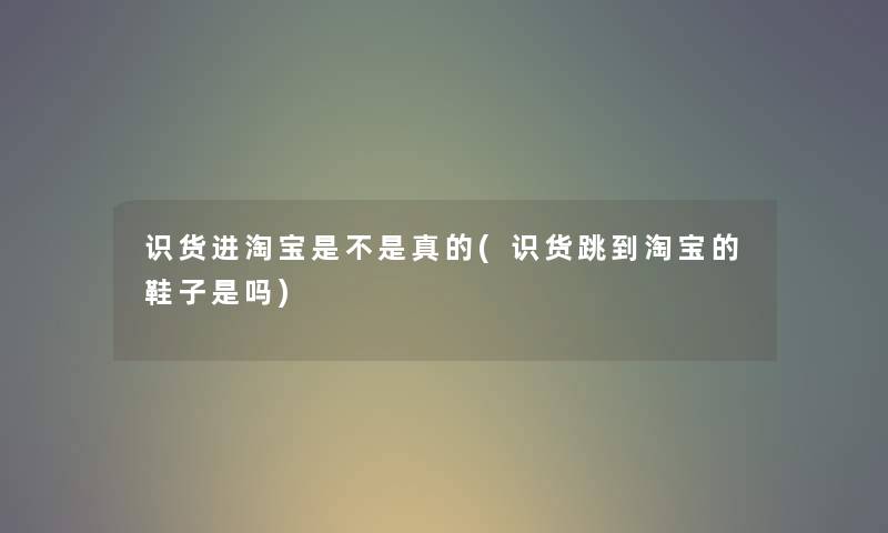 识货进淘宝是不是真的(识货跳到淘宝的鞋子是吗) 识货进淘宝是不是真的(识货跳到淘宝的鞋子是吗)