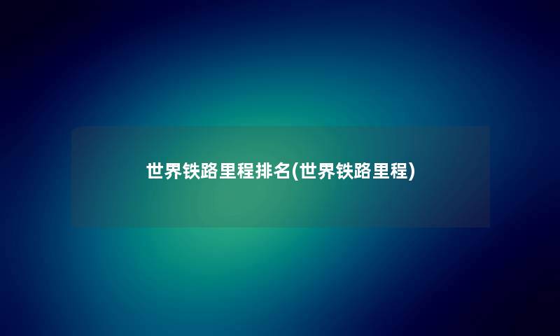 世界铁路里程推荐(世界铁路里程) 世界铁路里程推荐(世界铁路里程)