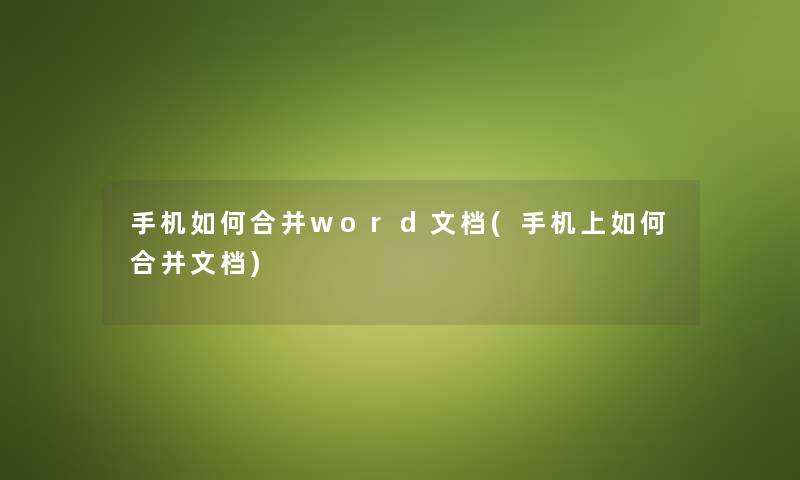 手机如何合并word文档(手机上如何合并文档) 手机如何合并word文档(手机上如何合并文档)