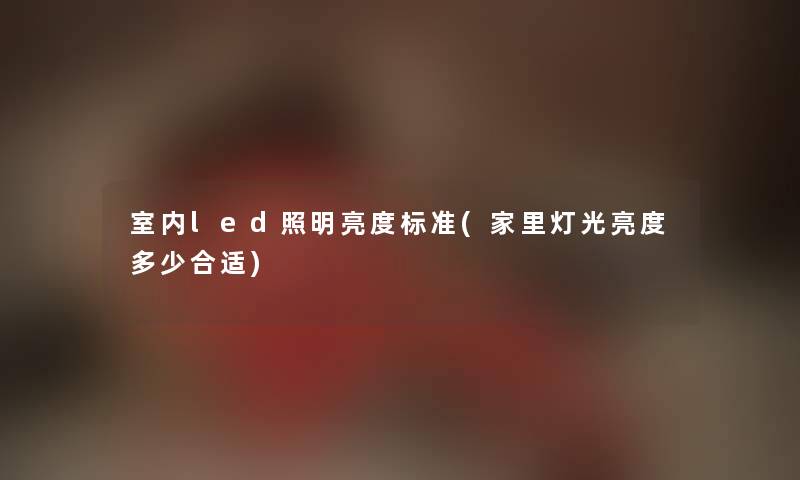 室内led照明亮度标准(家里灯光亮度多少合适) 室内led照明亮度标准(家里灯光亮度多少合适)