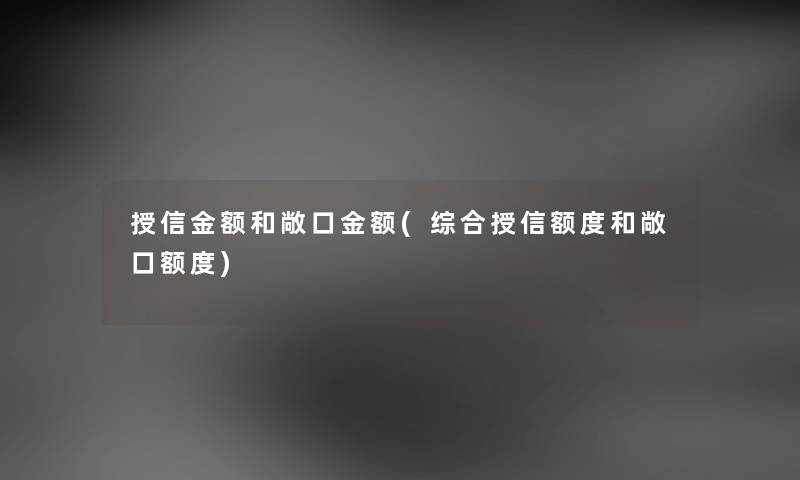 授信金额和敞口金额(综合授信额度和敞口额度) 授信金额和敞口金额(综合授信额度和敞口额度)
