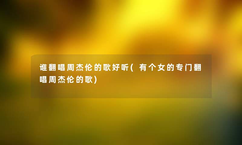 谁翻唱周杰伦的歌好听(有个女的专门翻唱周杰伦的歌) 谁翻唱周杰伦的歌好听(有个女的专门翻唱周杰伦的歌)