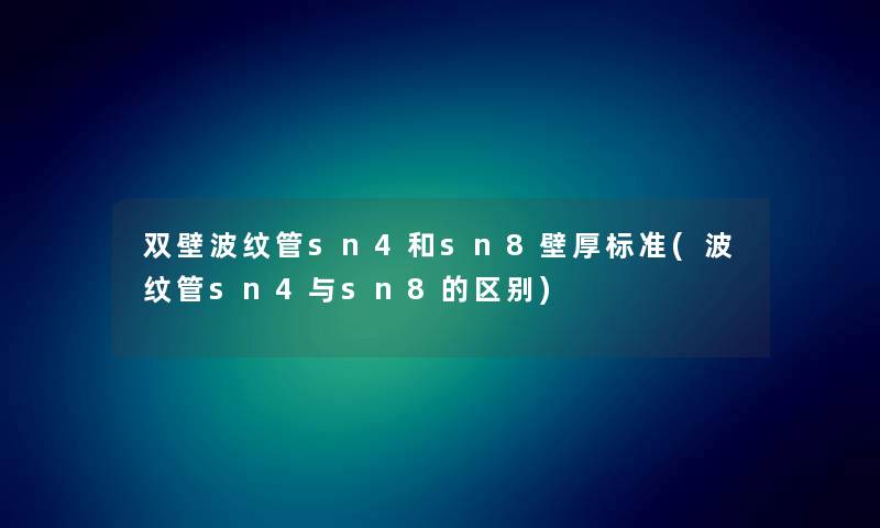 双壁波纹管sn4和sn8壁厚标准(波纹管sn4与sn8的区别) 双壁波纹管sn4和sn8壁厚标准(波纹管sn4与sn8的区别)