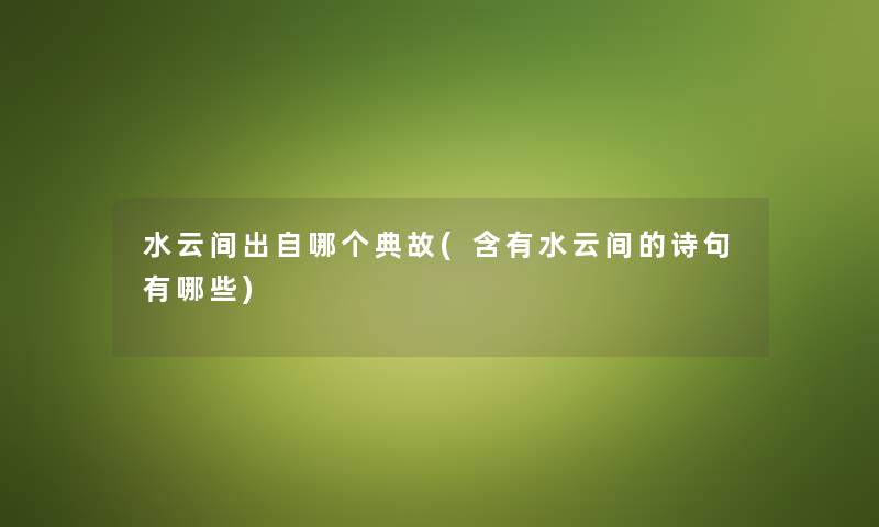 水云间出自哪个典故(含有水云间的诗句有哪些) 水云间出自哪个典故(含有水云间的诗句有哪些)