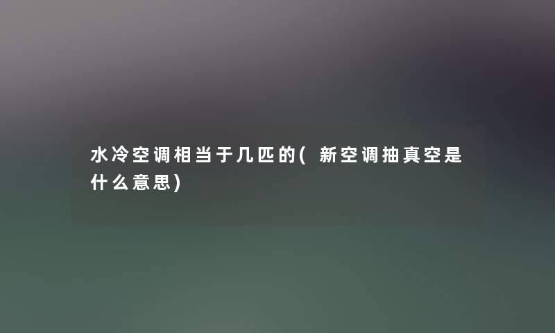 水冷空调相当于几匹的(新空调抽真空是什么意思) 水冷空调相当于几匹的(新空调抽真空是什么意思)