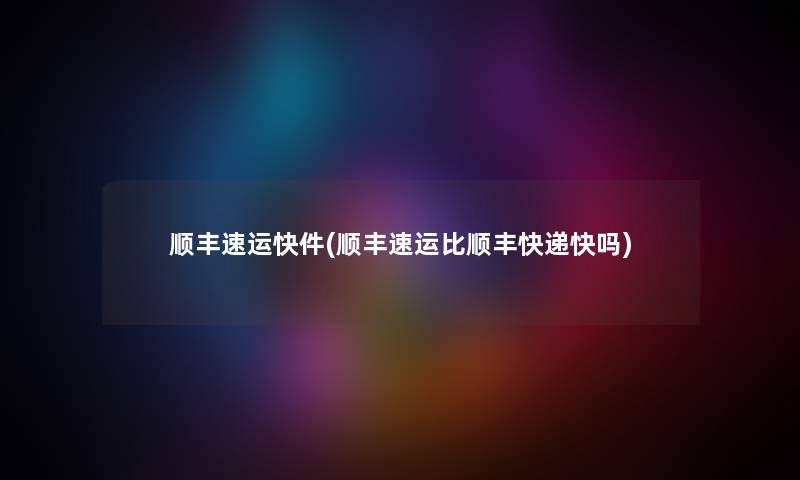 顺丰速运快件(顺丰速运比顺丰快递快吗) 顺丰速运快件(顺丰速运比顺丰快递快吗)