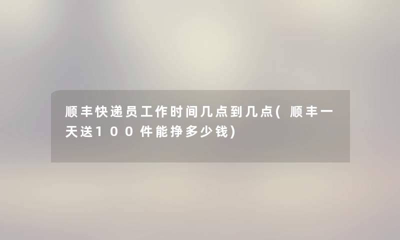 顺丰快递员工作时间几点到几点(顺丰一天送100件能挣多少钱) 顺丰快递员工作时间几点到几点(顺丰一天送100件能挣多少钱)