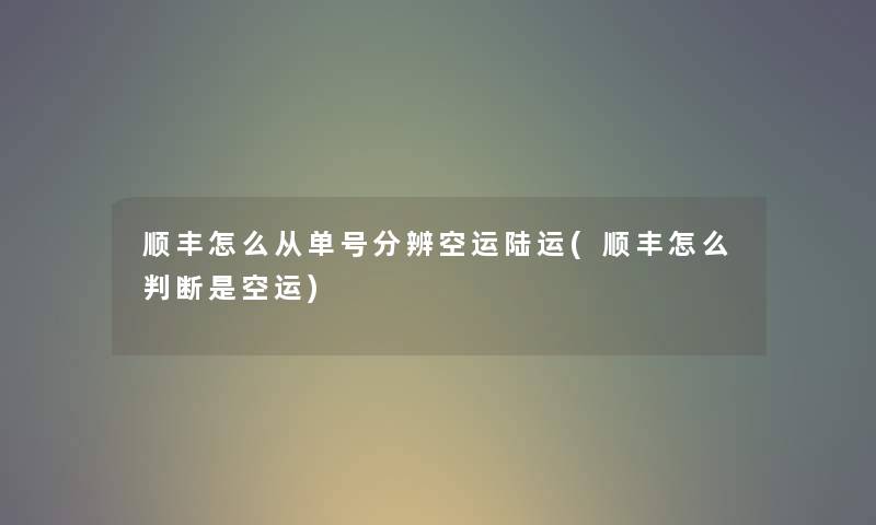 顺丰怎么从单号分辨空运陆运(顺丰怎么判断是空运) 顺丰怎么从单号分辨空运陆运(顺丰怎么判断是空运)