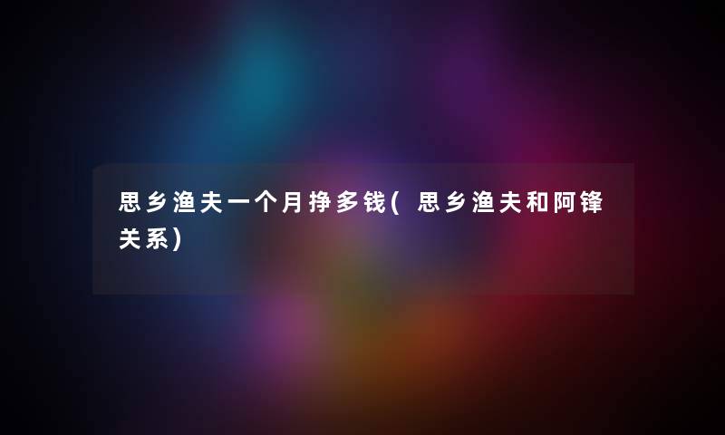 思乡渔夫一个月挣多钱(思乡渔夫和阿锋关系) 思乡渔夫一个月挣多钱(思乡渔夫和阿锋关系)