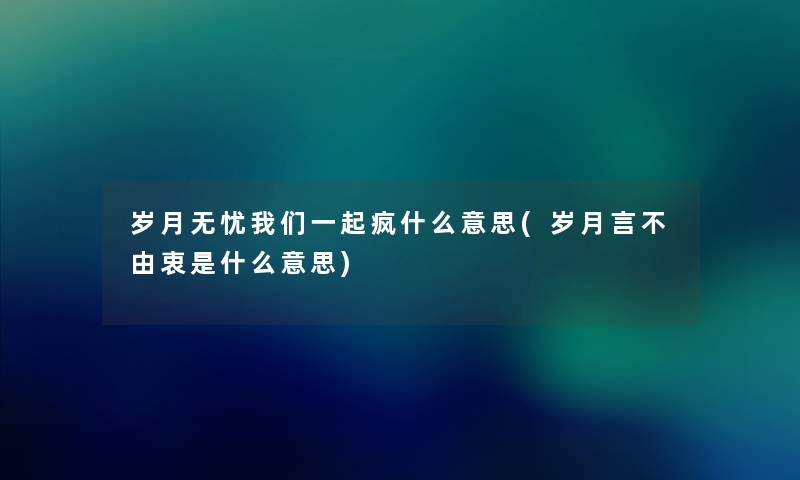 岁月无忧一起疯什么意思(岁月言不由衷是什么意思) 岁月无忧一起疯什么意思(岁月言不由衷是什么意思)
