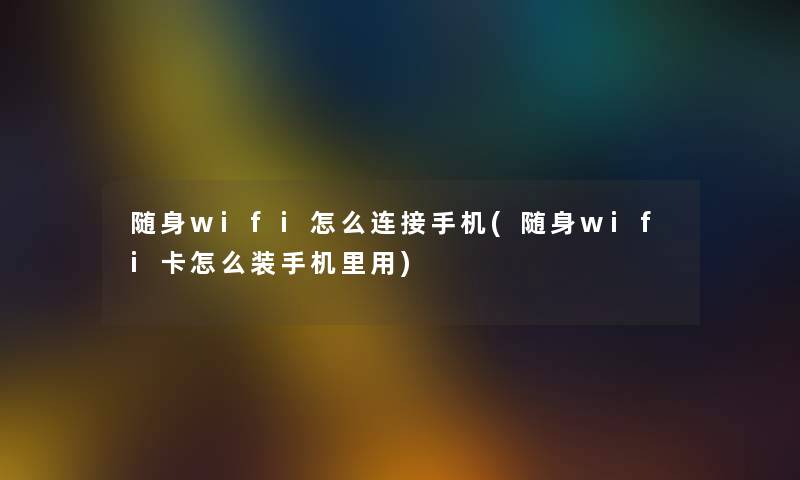 随身wifi怎么连接手机(随身wifi卡怎么装手机里用) 随身wifi怎么连接手机(随身wifi卡怎么装手机里用)
