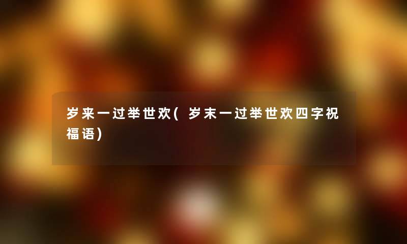 岁来一过举世欢(岁末一过举世欢四字祝福语) 岁来一过举世欢(岁末一过举世欢四字祝福语)