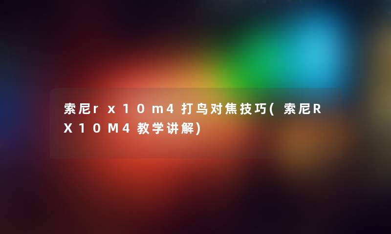 索尼rx10m4打鸟对焦技巧(索尼RX10M4教学讲解) 索尼rx10m4打鸟对焦技巧(索尼RX10M4教学讲解)