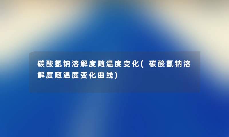 碳酸氢钠溶解度随温度变化(碳酸氢钠溶解度随温度变化曲线) 碳酸氢钠溶解度随温度变化(碳酸氢钠溶解度随温度变化曲线)