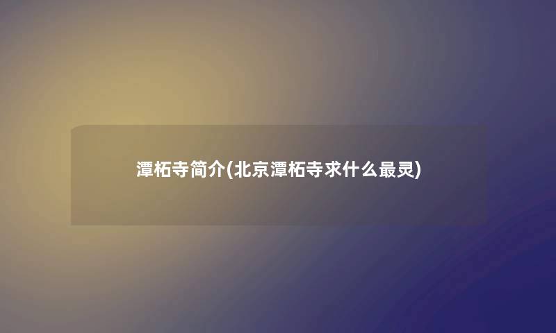 潭柘寺简介(北京潭柘寺求什么灵) 潭柘寺简介(北京潭柘寺求什么灵)