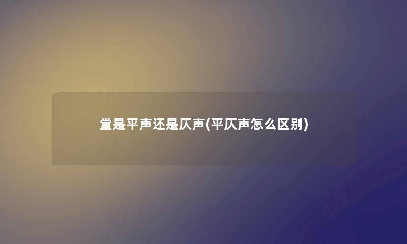 堂是平声还是仄声(平仄声怎么区别) 堂是平声还是仄声(平仄声怎么区别)