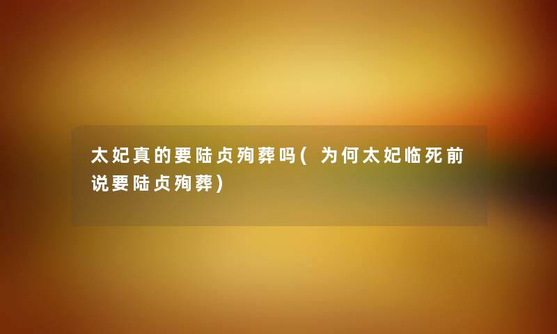 太妃真的要陆贞殉葬吗(为何太妃临死前说要陆贞殉葬) 太妃真的要陆贞殉葬吗(为何太妃临死前说要陆贞殉葬)