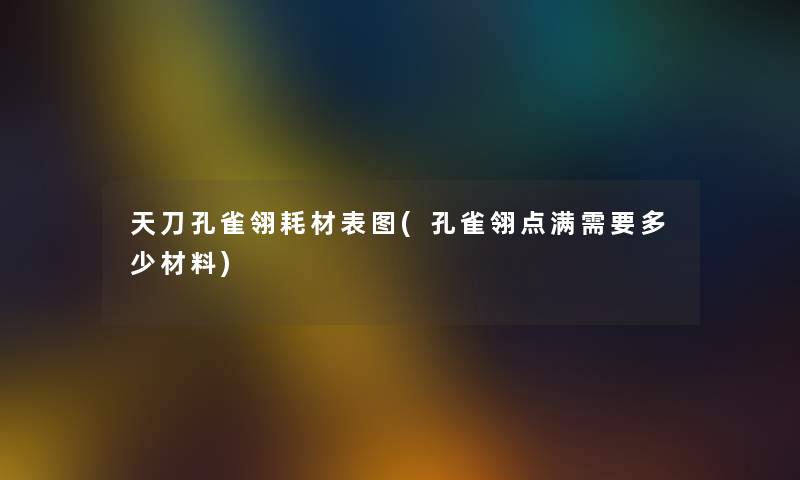 天刀孔雀翎耗材表图(孔雀翎点满需要多少材料) 天刀孔雀翎耗材表图(孔雀翎点满需要多少材料)