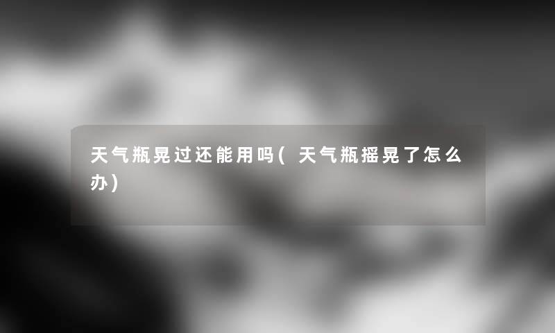 天气瓶晃过还能用吗(天气瓶摇晃了怎么办) 天气瓶晃过还能用吗(天气瓶摇晃了怎么办)