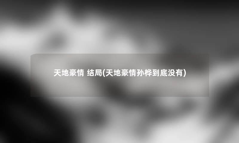 天地豪情 结局(天地豪情孙桦到底没有) 天地豪情 结局(天地豪情孙桦到底没有)