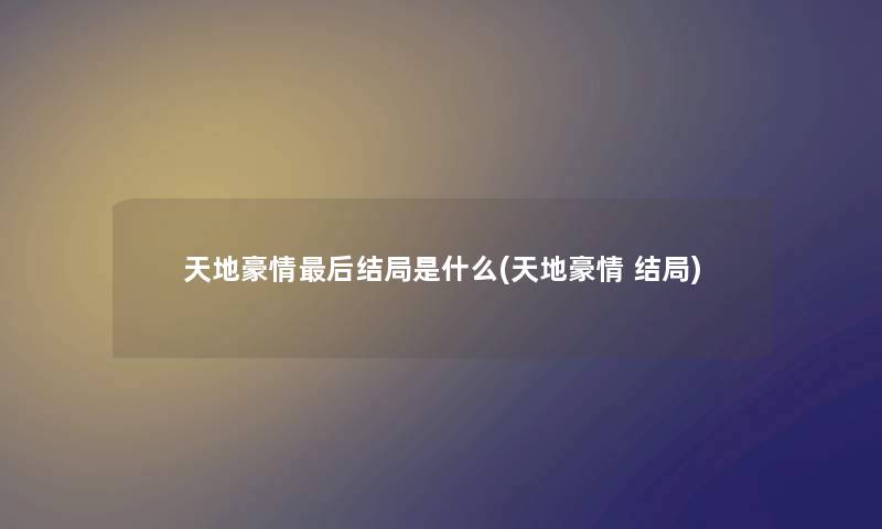 天地豪情这里要说结局是什么(天地豪情 结局) 天地豪情这里要说结局是什么(天地豪情 结局)