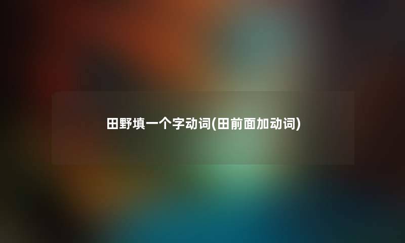 田野填一个字动词(田前面加动词) 田野填一个字动词(田前面加动词)