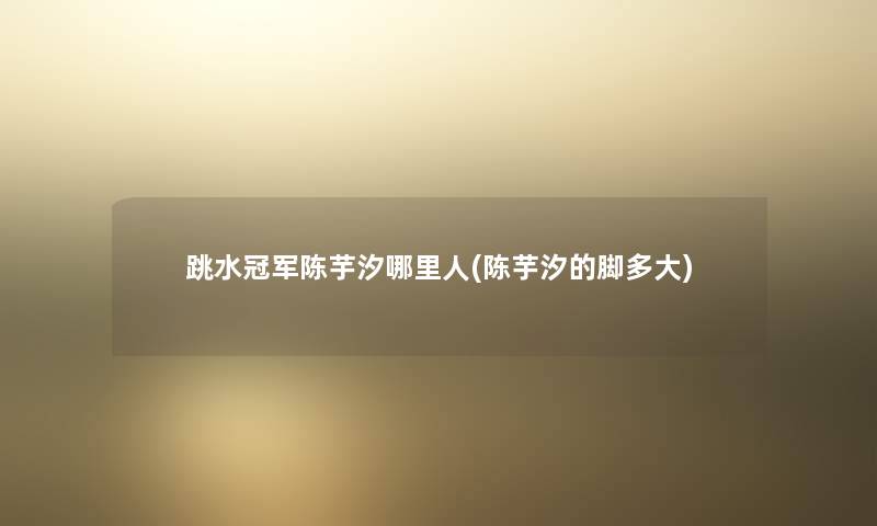 跳水冠军陈芋汐哪里人(陈芋汐的脚多大) 跳水冠军陈芋汐哪里人(陈芋汐的脚多大)