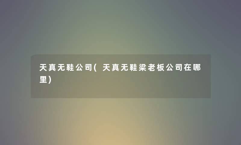 天真无鞋公司(天真无鞋梁老板公司在哪里) 天真无鞋公司(天真无鞋梁老板公司在哪里)