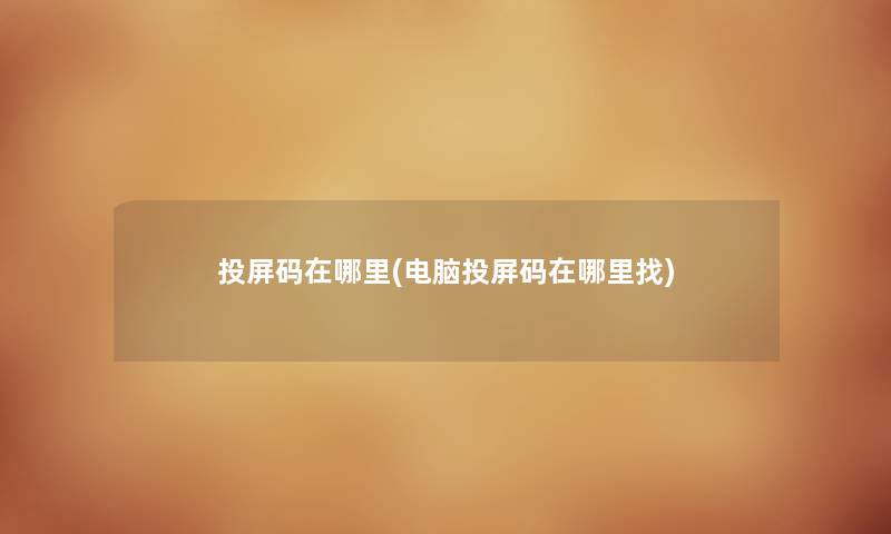 投屏码在哪里(电脑投屏码在哪里找) 投屏码在哪里(电脑投屏码在哪里找)