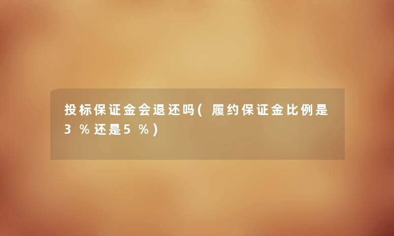 投标保证金会退还吗(履约保证金比例是3%还是5%) 投标保证金会退还吗(履约保证金比例是3%还是5%)