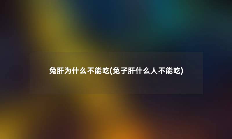 兔肝为什么不能吃(兔子肝什么人不能吃) 兔肝为什么不能吃(兔子肝什么人不能吃)