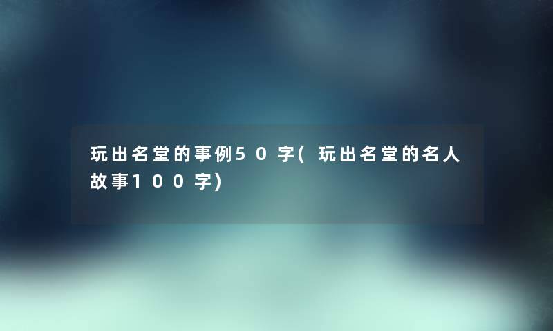 玩出名堂的事例50字(玩出名堂的名人故事100字) 玩出名堂的事例50字(玩出名堂的名人故事100字)